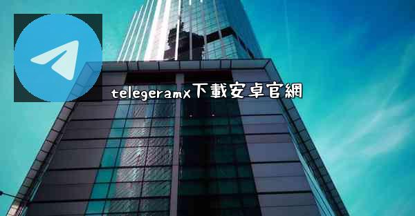 telegeramx下載安卓官網