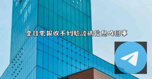 登錄電报收不到驗證碼信息咋回事