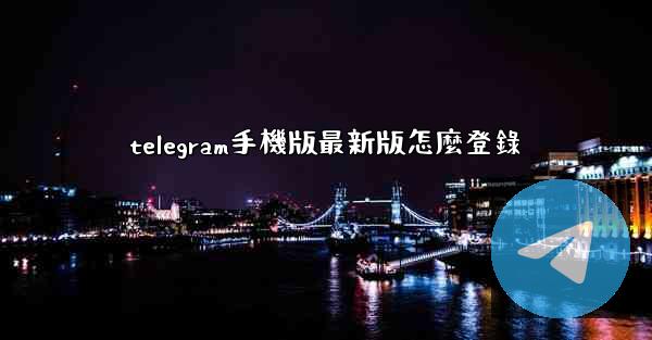 telegram手機版最新版怎麼登錄