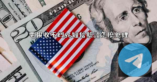 電报收不到86短信驗證怎麼处理