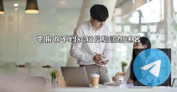 電报收不到86短信驗證加速器