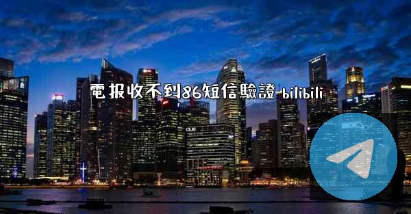 電报收不到86短信驗證 bilibili