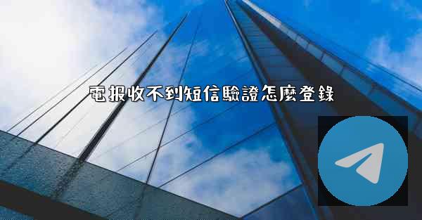 電报收不到短信驗證怎麼登錄