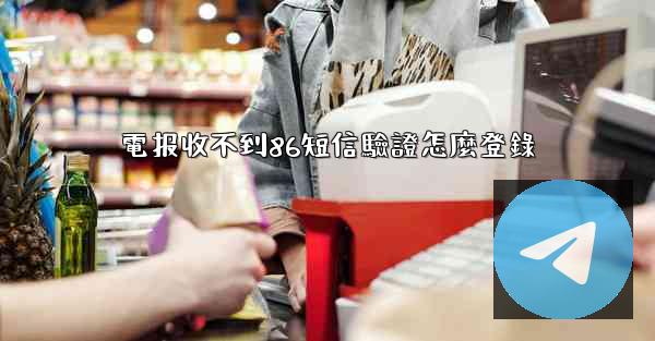 電报收不到86短信驗證怎麼登錄
