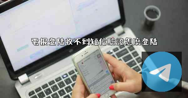 電报登陆收不到短信驗證怎麼登陆