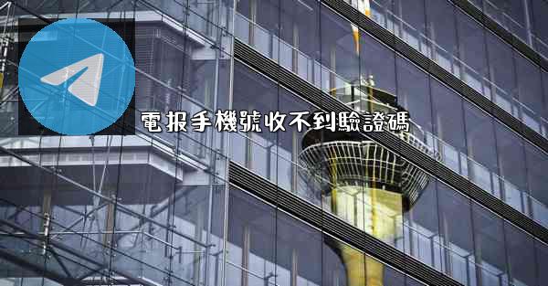 電报手機號收不到驗證碼