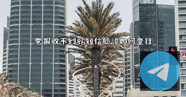 電报收不到86短信驗證如何登錄