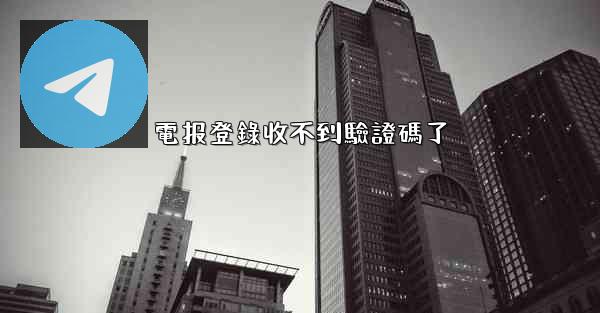 電报登錄收不到驗證碼了