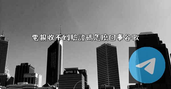 電报收不到驗證碼怎麼回事谷歌