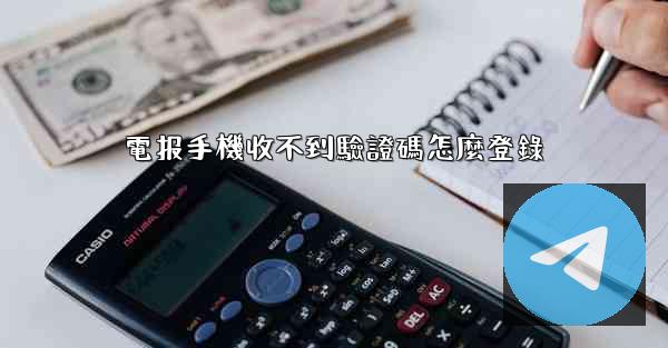 電报手機收不到驗證碼怎麼登錄