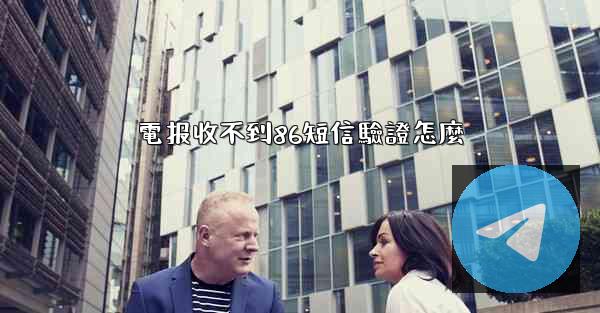 電报收不到86短信驗證怎麼