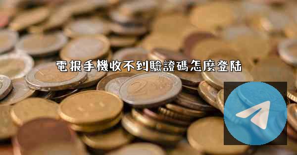電报手機收不到驗證碼怎麼登陆