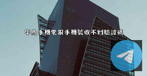 华為手機電报手機號收不到驗證碼