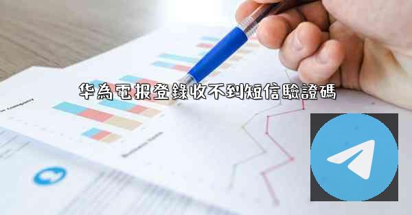 华為電报登錄收不到短信驗證碼