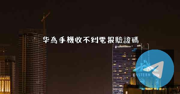 华為手機收不到電报驗證碼