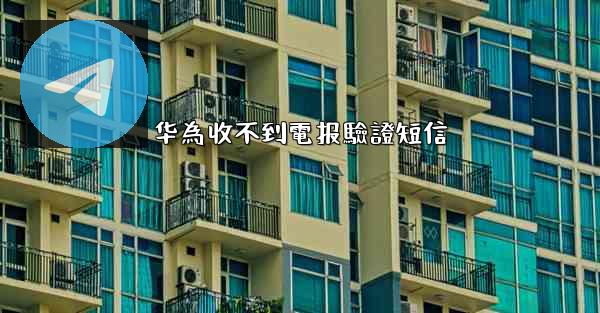 华為收不到電报驗證短信