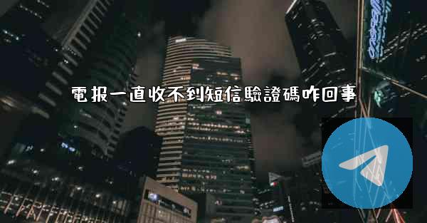 電报一直收不到短信驗證碼咋回事