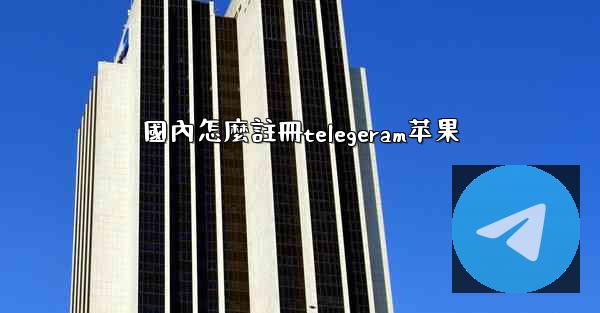 國內怎麼註冊telegeram苹果