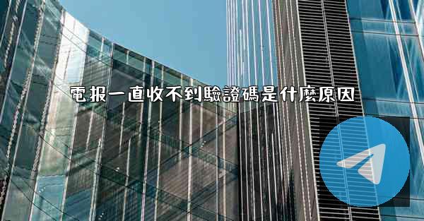 電报一直收不到驗證碼是什麼原因