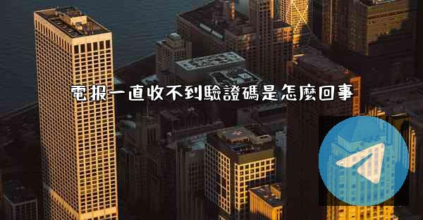 電报一直收不到驗證碼是怎麼回事