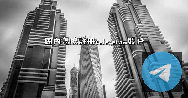 國內怎麼註冊telegeram賬戶