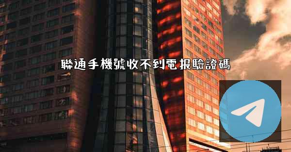聯通手機號收不到電报驗證碼