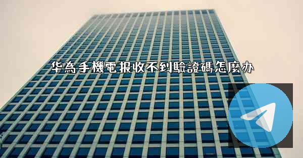 华為手機電报收不到驗證碼怎麼办