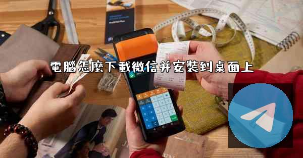 電腦怎麼下載微信并安裝到桌面上