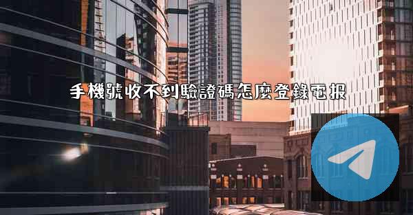 手機號收不到驗證碼怎麼登錄電报