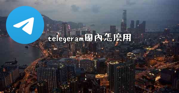 telegeram國內怎麼用