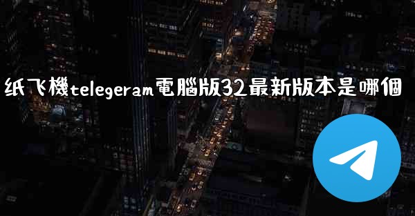 纸飞機telegeram電腦版32最新版本是哪個