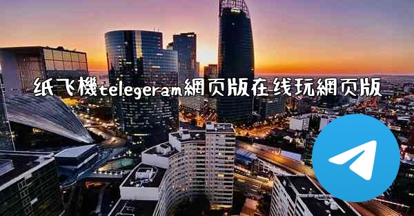 纸飞機telegeram網页版在线玩網页版