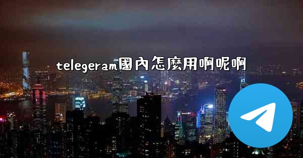 telegeram國內怎麼用啊呢啊