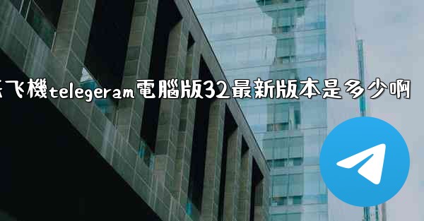 <b>纸飞機telegeram電腦版32最新版本是多少啊</b>