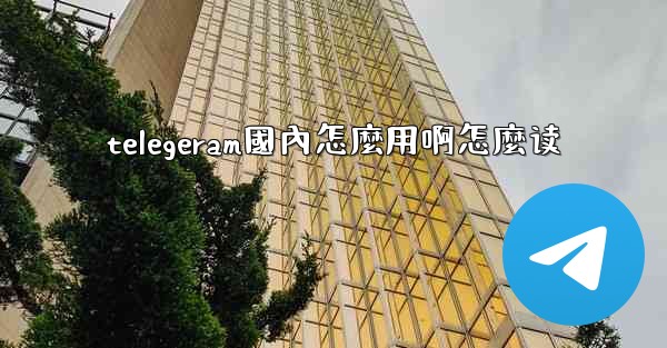telegeram國內怎麼用啊怎麼读