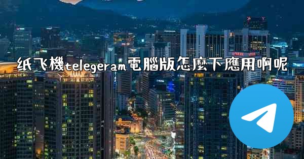 <b>纸飞機telegeram電腦版怎麼下應用啊呢</b>