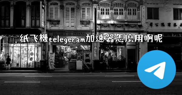 纸飞機telegeram加速器怎麼用啊呢