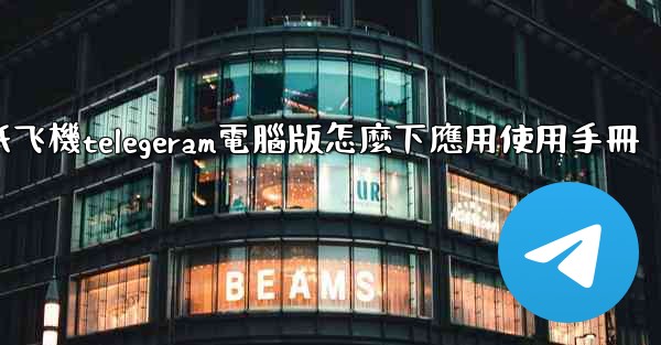 纸飞機telegeram電腦版怎麼下應用使用手冊