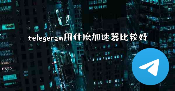 telegeram用什麼加速器比较好