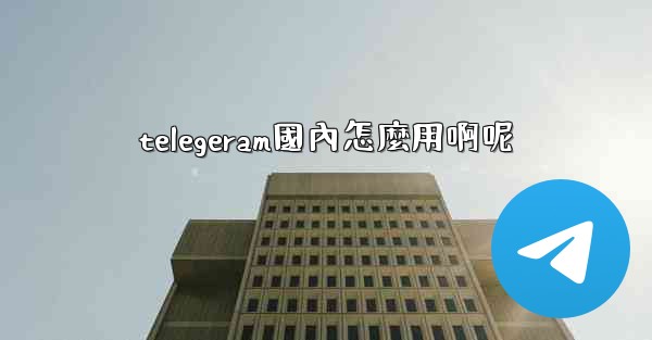 telegeram國內怎麼用啊呢