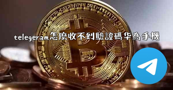 telegeram怎麼收不到驗證碼华為手機