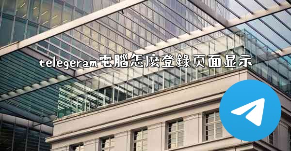 telegeram電腦怎麼登錄页面显示