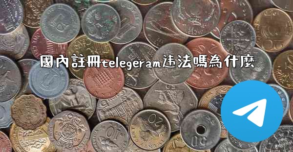 國內註冊telegeram违法嗎為什麼