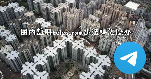 國內註冊telegeram违法嗎怎麼办