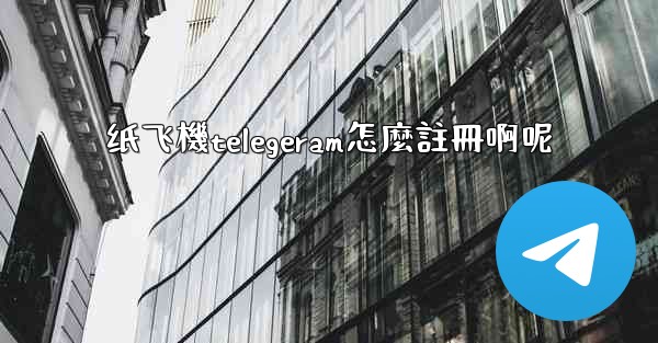 纸飞機telegeram怎麼註冊啊呢