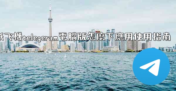 纸飞機telegeram電腦版怎麼下應用使用指南
