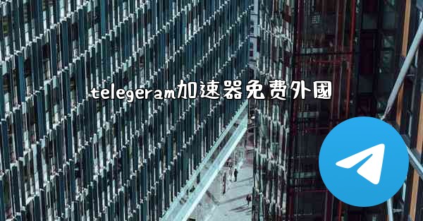 telegeram加速器免费外國