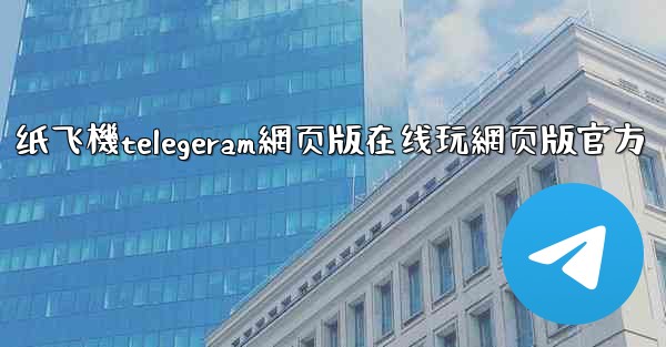 纸飞機telegeram網页版在线玩網页版官方